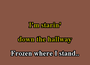 I'm starin'

down the hallway

Frozen Where I stand..