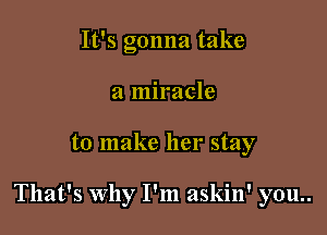 It's gonna take
a miracle

to make her stay

That's Why I'm askin' y0u..