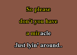 So please
don't you have

a miracle

Just lyin' around.