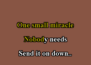 One small miracle

Nobody needs

Send it on down