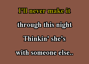 I'll never make it

through this night

Tllinkin' she's

With someone else..