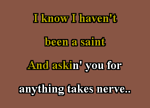 I know I haven't

been a saint

And askin' you for

anything takes nerve..