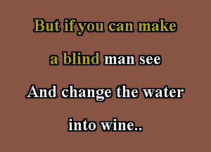 But if you can make

a blind man see

And change the water

into Wine..