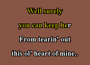 Well surely

you can keep her
From tearin' out

this 01' heart of mine..