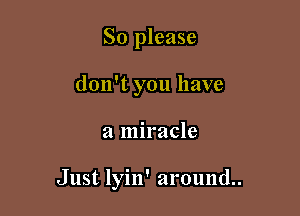 So please
don't you have

a miracle

Just lyin' around.