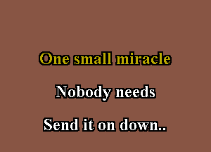 One small miracle

Nobody needs

Send it on down