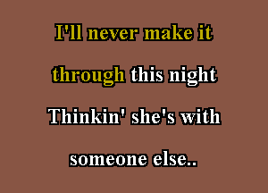 I'll never make it

through this night

Tllinkin' she's With

someone else..