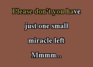 Please don't you have

just one small
miracle left

Mmmm...