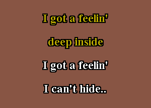 I got a feelin'

deep inside

I got a feelin'

I can't hide..