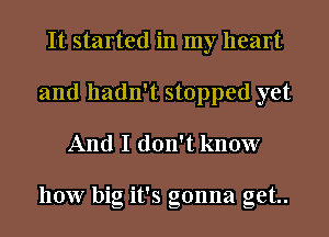 It started in my heart
and hadn't stopped yet

And I don't know

how big it's gonna get.