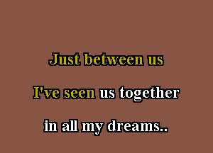 Just between us

I've seen us together

in all my dreams..