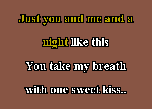 Just you and me and a
night like this

You take my breath

with one sweet kiss.. I