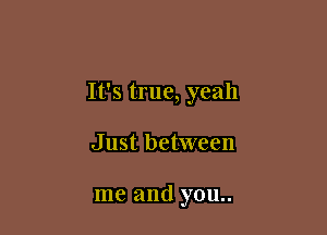 It's true, yeah

Just between

me and you..