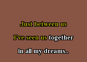 Just between us

I've seen us together

in all my dreams..