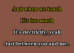 And When we touch
It's too much
It's electricity, yeah

Just between you and me..