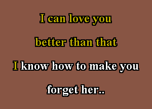 I can love you

better than that

I know how to make you

forget hen.