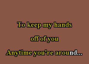 To keep my hands

off of you

Anytime you're around...
