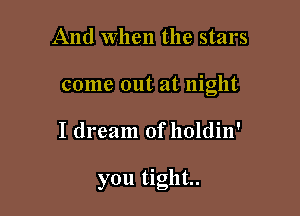 And When the stars
come out at night

I dream ofholdin'

you tight.