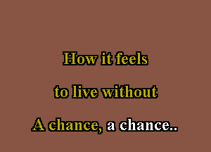 How it feels

to live Without

A chance, a chance..