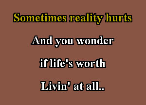 Sometimes reality hurts

And you wonder
if life's worth

Livin' at all..