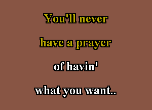 You'll never
have a prayer

of havin'

what you want.