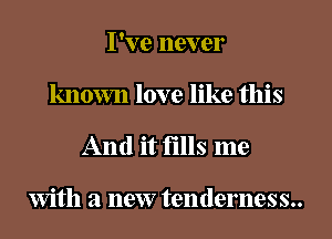 I've never
known love like this

And it fills me

With a new tenderness..