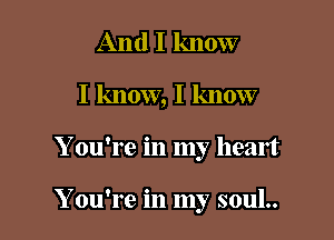 And I know
I know, I know

Y ou're in my heart

Y ou're in my soul..