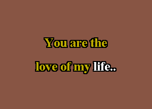 You are the

love of my life..