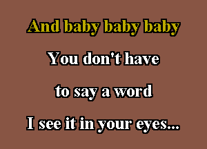 And baby baby baby
You don't have

to say a word

I see it in your eyes...