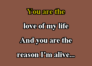 You are the

love of my life

And you are the

reason I'm alive...