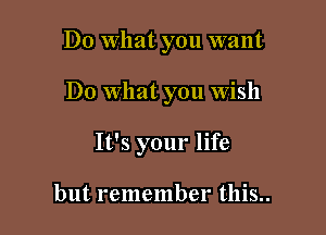 Do What you want

Do What you Wish

It's your life

but remember this..