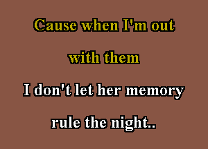 Cause When I'm out
With them

I don't let her memory

rule the night