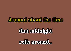 Around about the time

that midnight

rolls around.