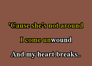 'Cause she's not around

I come unwound

And my heart breaks..