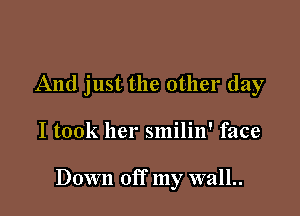 And just the other day

I took her smilin' face

Down off my wall..