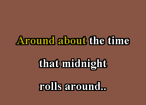 Around about the time

that midnight

rolls around.