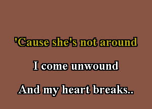 'Cause she's not around

I come unwound

And my heart breaks..