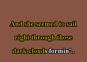 And she seemed to sail

right through those

dark clouds formin'..