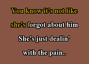 You know it's not like
she's forgot about him

She's just dealin'

With the pain..