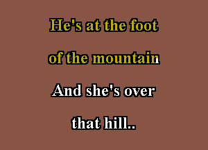 He's at the foot

of the mountain

And she's over

that hill..