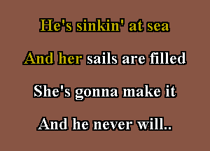 He's sinkin' at sea

And her sails are filled

She's Gonna make it
15

And he never Will..