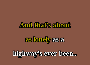 And that's about

as lonely as a

highway's ever been..