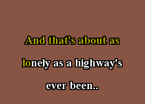 And that's about as

lonely as a highway's

ever been..