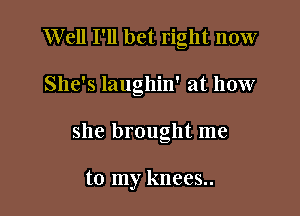 Well I'll bet right now

She's laughin' at how

she brought me

to my knees..