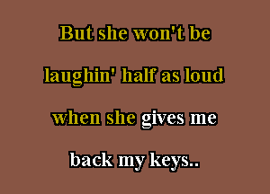 But she won't be

laughin' half as loud

when she gives me

back my keys..