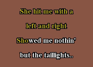 She hit me with a
left and right

Showed me notllin'

but the taillights..