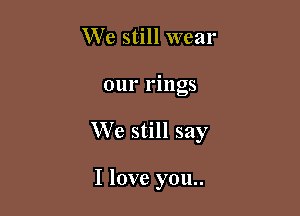 We still wear

our rmgs

W'e still say

I love you..