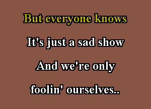 But everyone knows

It's just a sad show

And we're only

foolin' ourselves..