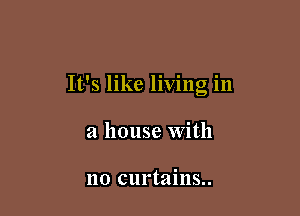 It's like living in

a house With

no curtains..