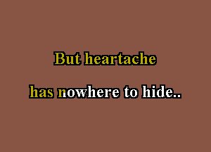 But heartache

has nowhere to hide..